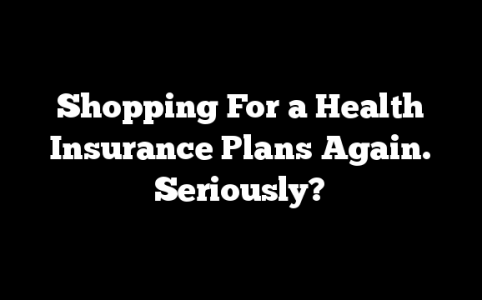 Shopping For a Health Insurance Plans Again. Seriously? 